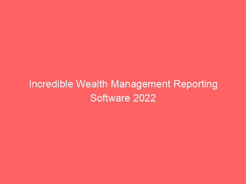 Incredible Wealth Management Reporting Software 2022