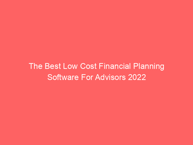 The Best Low Cost Financial Planning Software For Advisors 2022