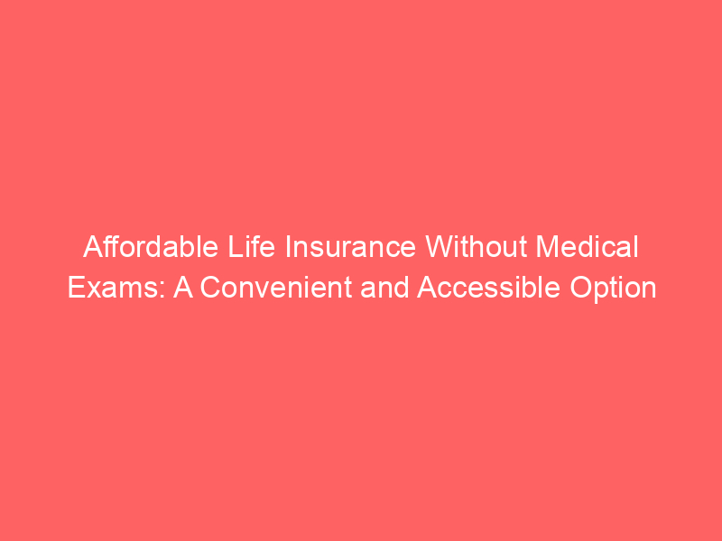 Affordable Life Insurance Without Medical Exams: A Convenient and Accessible Option