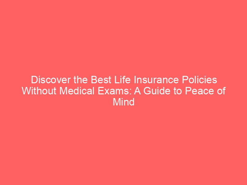Discover the Best Life Insurance Policies Without Medical Exams: A Guide to Peace of Mind