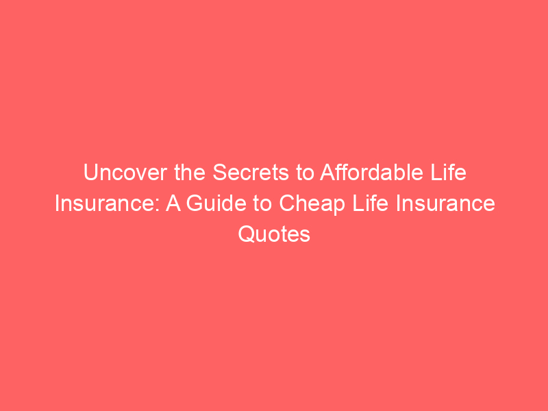 Uncover the Secrets to Affordable Life Insurance: A Guide to Cheap Life Insurance Quotes